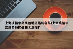 上海疫情中高风险地区最新名单/上海疫情中高风险地区最新名单图片