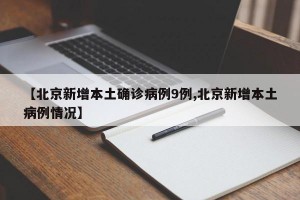 【北京新增本土确诊病例9例,北京新增本土病例情况】