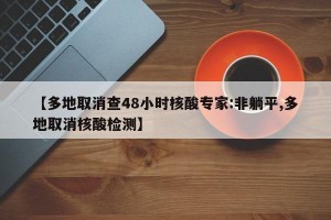 【多地取消查48小时核酸专家:非躺平,多地取消核酸检测】