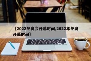 【2022冬奥会开幕时间,2022年冬奥开幕时间】