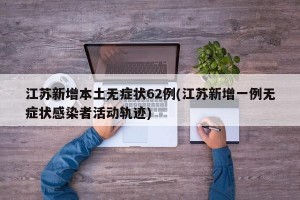 江苏新增本土无症状62例(江苏新增一例无症状感染者活动轨迹)