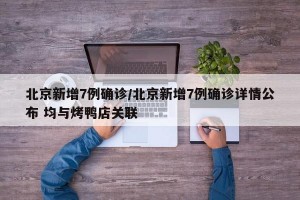 北京新增7例确诊/北京新增7例确诊详情公布 均与烤鸭店关联