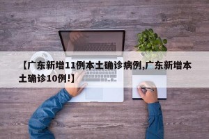 【广东新增11例本土确诊病例,广东新增本土确诊10例!】