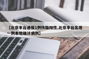 【北京丰台通报1例核酸阳性,北京丰台出现一例本地确诊病例】