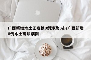 广西新增本土无症状9例涉及3市/广西新增6例本土确诊病例