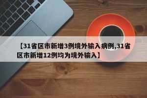 【31省区市新增3例境外输入病例,31省区市新增12例均为境外输入】