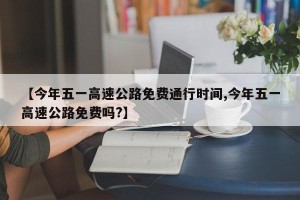 【今年五一高速公路免费通行时间,今年五一高速公路免费吗?】