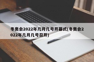 冬奥会2022年几月几号开幕式(冬奥会2022年几月几号召开)