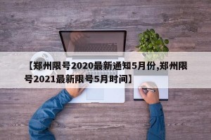 【郑州限号2020最新通知5月份,郑州限号2021最新限号5月时间】