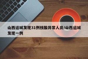 山西运城发现31例核酸异常人员/山西运城发现一例