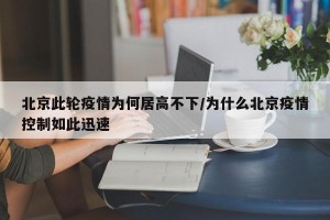 北京此轮疫情为何居高不下/为什么北京疫情控制如此迅速