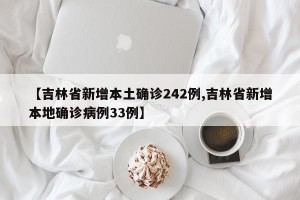 【吉林省新增本土确诊242例,吉林省新增本地确诊病例33例】