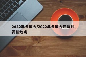 2022年冬奥会/2022年冬奥会开幕时间和地点