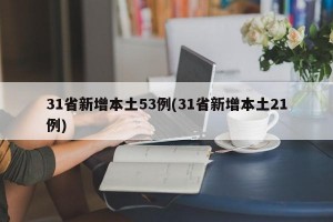 31省新增本土53例(31省新增本土21例)