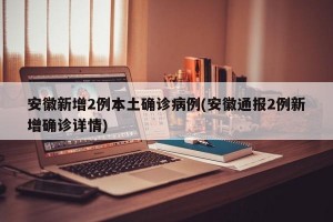 安徽新增2例本土确诊病例(安徽通报2例新增确诊详情)