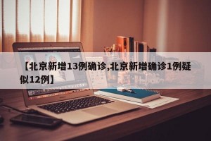 【北京新增13例确诊,北京新增确诊1例疑似12例】