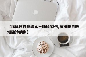 【福建昨日新增本土确诊33例,福建昨日新增确诊病例】