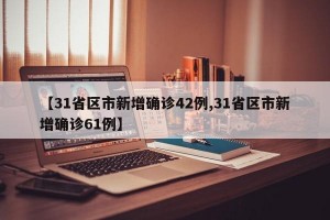 【31省区市新增确诊42例,31省区市新增确诊61例】