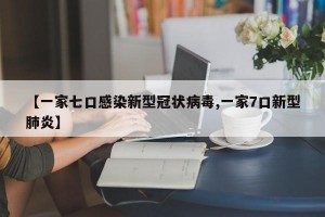 【一家七口感染新型冠状病毒,一家7口新型肺炎】