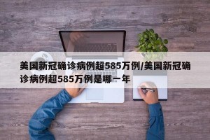 美国新冠确诊病例超585万例/美国新冠确诊病例超585万例是哪一年