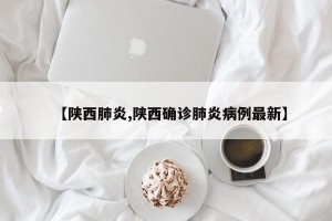 【陕西肺炎,陕西确诊肺炎病例最新】