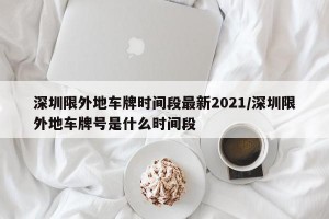 深圳限外地车牌时间段最新2021/深圳限外地车牌号是什么时间段