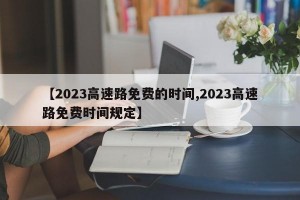 【2023高速路免费的时间,2023高速路免费时间规定】