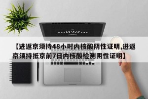 【进返京须持48小时内核酸阴性证明,进返京须持抵京前7日内核酸检测阴性证明】