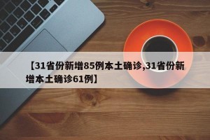 【31省份新增85例本土确诊,31省份新增本土确诊61例】