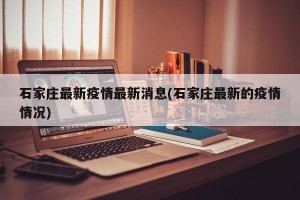 石家庄最新疫情最新消息(石家庄最新的疫情情况)