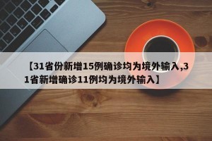 【31省份新增15例确诊均为境外输入,31省新增确诊11例均为境外输入】