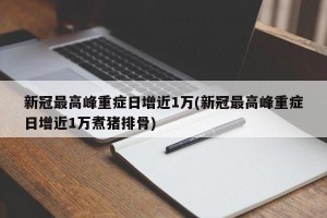 新冠最高峰重症日增近1万(新冠最高峰重症日增近1万煮猪排骨)