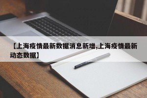 【上海疫情最新数据消息新增,上海疫情最新动态数据】