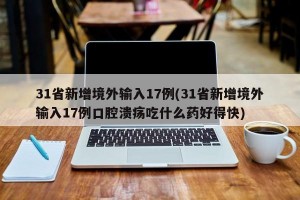 31省新增境外输入17例(31省新增境外输入17例口腔溃疡吃什么药好得快)