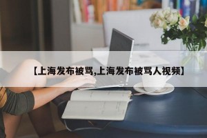 【上海发布被骂,上海发布被骂人视频】