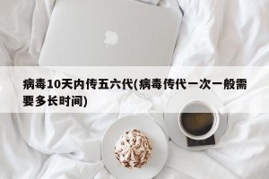 病毒10天内传五六代(病毒传代一次一般需要多长时间)