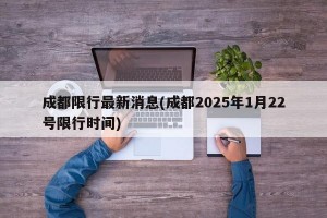 成都限行最新消息(成都2025年1月22号限行时间)